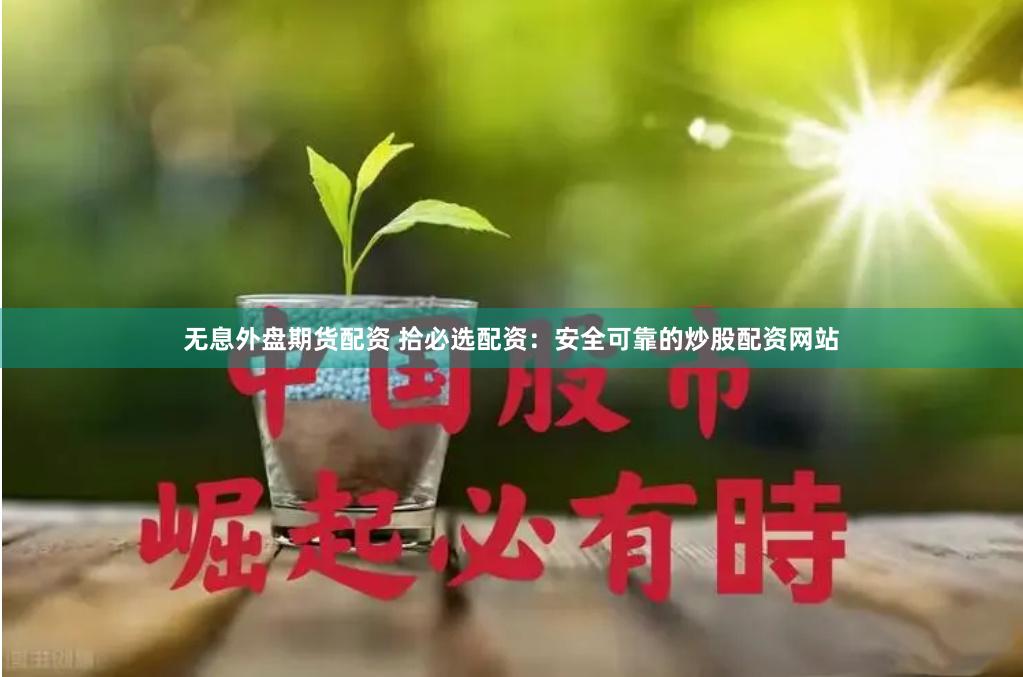 无息外盘期货配资 拾必选配资：安全可靠的炒股配资网站