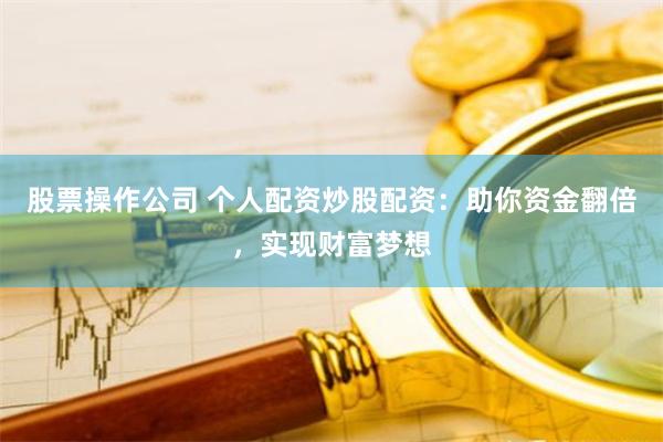 股票操作公司 个人配资炒股配资：助你资金翻倍，实现财富梦想