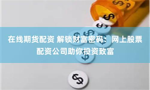 在线期货配资 解锁财富密码：网上股票配资公司助你投资致富