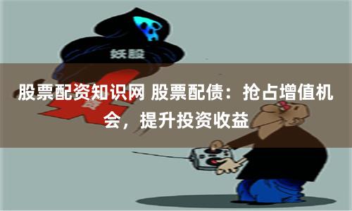 股票配资知识网 股票配债：抢占增值机会，提升投资收益