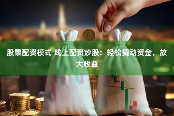 股票配资模式 线上配资炒股：轻松撬动资金，放大收益