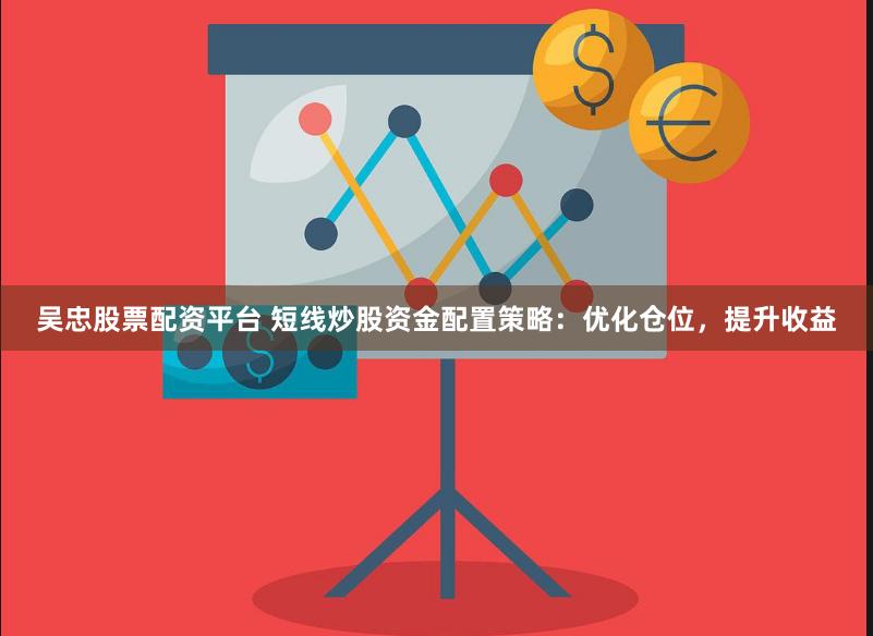 吴忠股票配资平台 短线炒股资金配置策略：优化仓位，提升收益