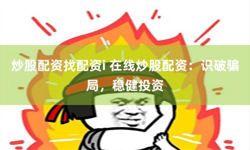 炒股配资找配资i 在线炒股配资：识破骗局，稳健投资