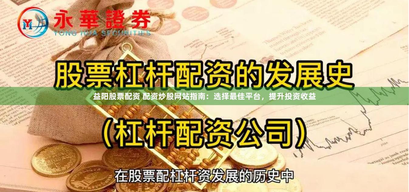 益阳股票配资 配资炒股网站指南：选择最佳平台，提升投资收益