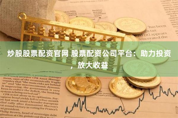 炒股股票配资官网 股票配资公司平台：助力投资，放大收益