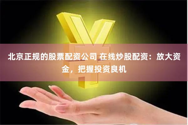 北京正规的股票配资公司 在线炒股配资：放大资金，把握投资良机