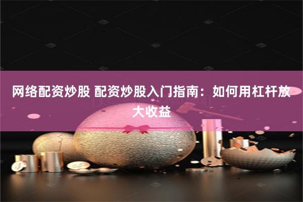 网络配资炒股 配资炒股入门指南：如何用杠杆放大收益