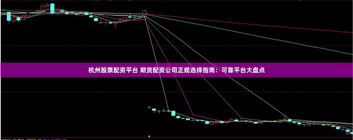 杭州股票配资平台 期货配资公司正规选择指南：可靠平台大盘点