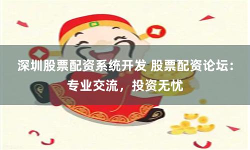 深圳股票配资系统开发 股票配资论坛：专业交流，投资无忧
