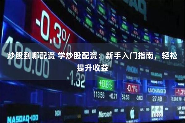 炒股到哪配资 学炒股配资：新手入门指南，轻松提升收益