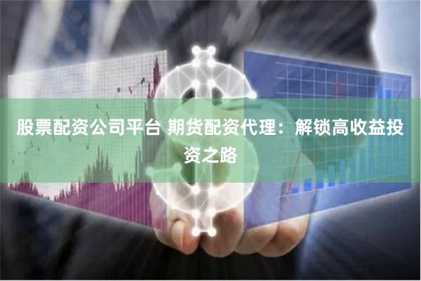 股票配资公司平台 期货配资代理：解锁高收益投资之路