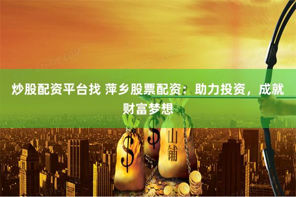 炒股配资平台找 萍乡股票配资：助力投资，成就财富梦想