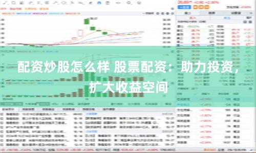 配资炒股怎么样 股票配资：助力投资，扩大收益空间