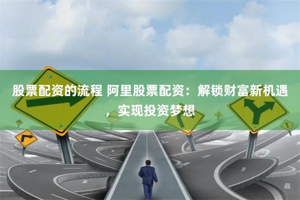 股票配资的流程 阿里股票配资：解锁财富新机遇，实现投资梦想