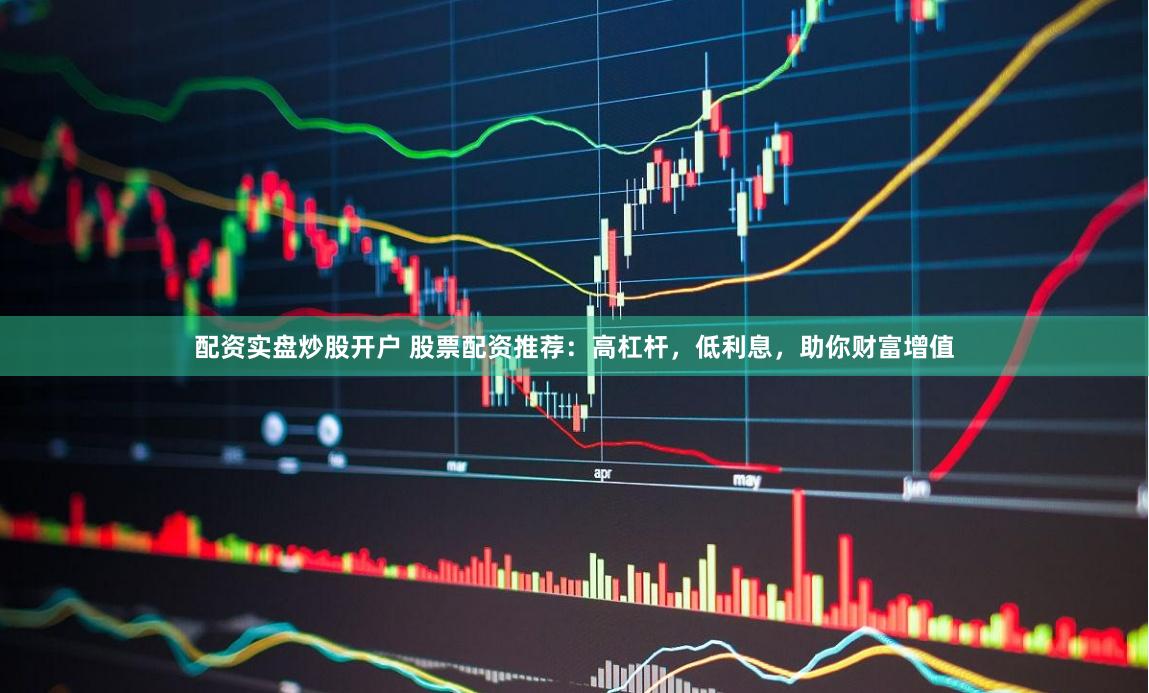 配资实盘炒股开户 股票配资推荐：高杠杆，低利息，助你财富增值