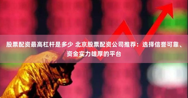 股票配资最高杠杆是多少 北京股票配资公司推荐：选择信誉可靠、资金实力雄厚的平台