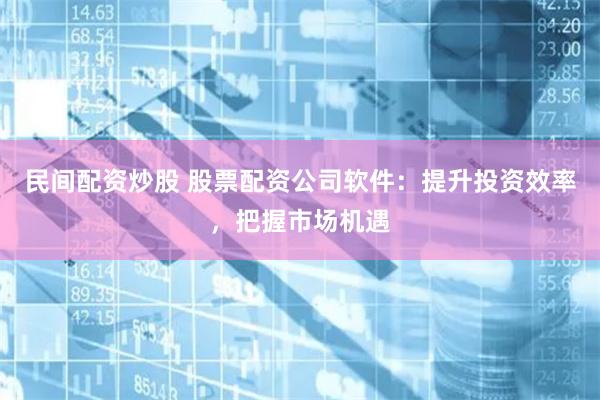 民间配资炒股 股票配资公司软件：提升投资效率，把握市场机遇