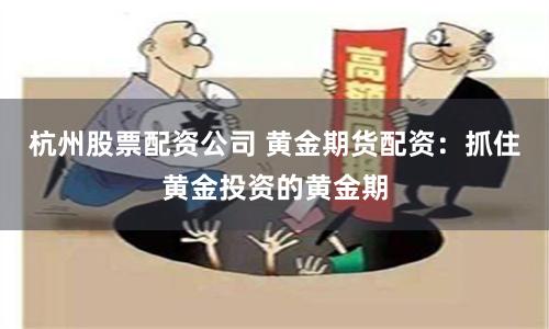 杭州股票配资公司 黄金期货配资：抓住黄金投资的黄金期