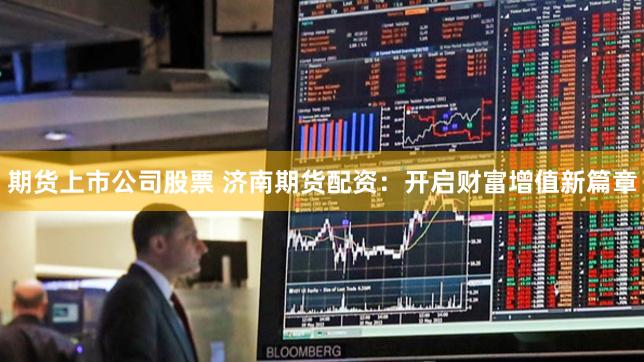 期货上市公司股票 济南期货配资：开启财富增值新篇章