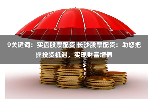 9关键词：实盘股票配资 长沙股票配资：助您把握投资机遇，实现财富增值