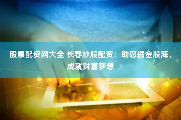 股票配资网大全 长春炒股配资：助您掘金股海，成就财富梦想