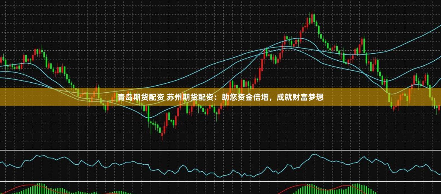 青岛期货配资 苏州期货配资：助您资金倍增，成就财富梦想