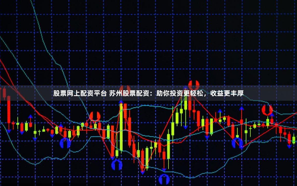 股票网上配资平台 苏州股票配资：助你投资更轻松，收益更丰厚