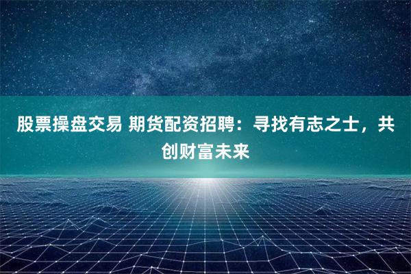 股票操盘交易 期货配资招聘：寻找有志之士，共创财富未来