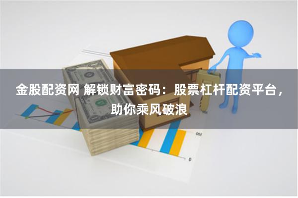 金股配资网 解锁财富密码：股票杠杆配资平台，助你乘风破浪