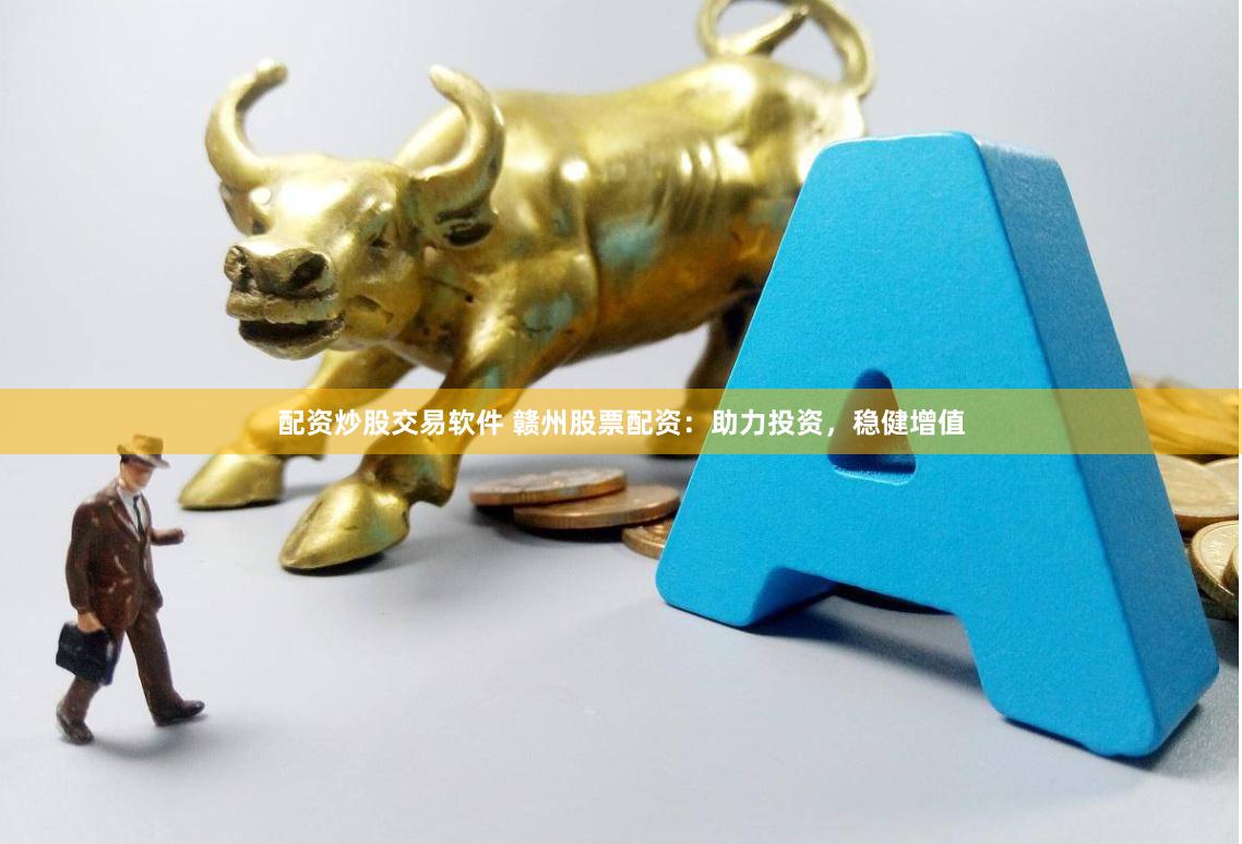 配资炒股交易软件 赣州股票配资：助力投资，稳健增值
