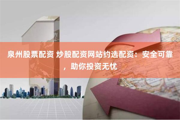 泉州股票配资 炒股配资网站约选配资：安全可靠，助你投资无忧