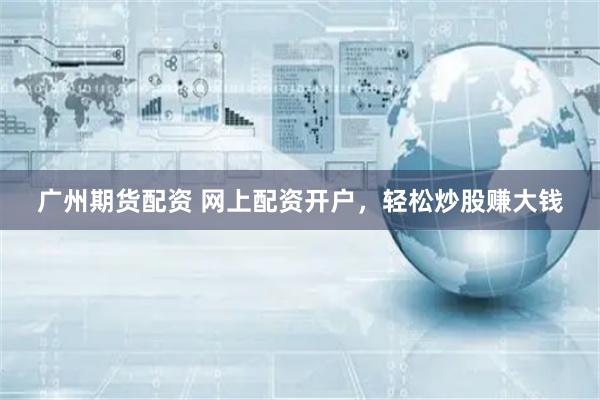 广州期货配资 网上配资开户，轻松炒股赚大钱