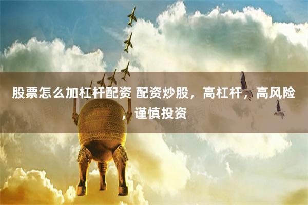股票怎么加杠杆配资 配资炒股，高杠杆，高风险，谨慎投资