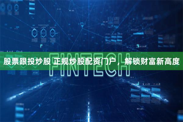 股票跟投炒股 正规炒股配资门户，解锁财富新高度