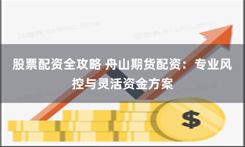 股票配资全攻略 舟山期货配资：专业风控与灵活资金方案