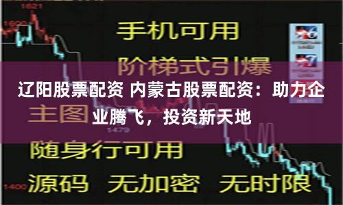 辽阳股票配资 内蒙古股票配资：助力企业腾飞，投资新天地
