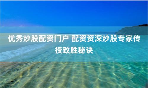 优秀炒股配资门户 配资资深炒股专家传授致胜秘诀