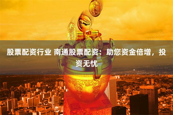 股票配资行业 南通股票配资：助您资金倍增，投资无忧