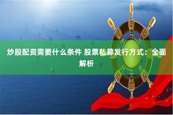 炒股配资需要什么条件 股票私募发行方式：全面解析