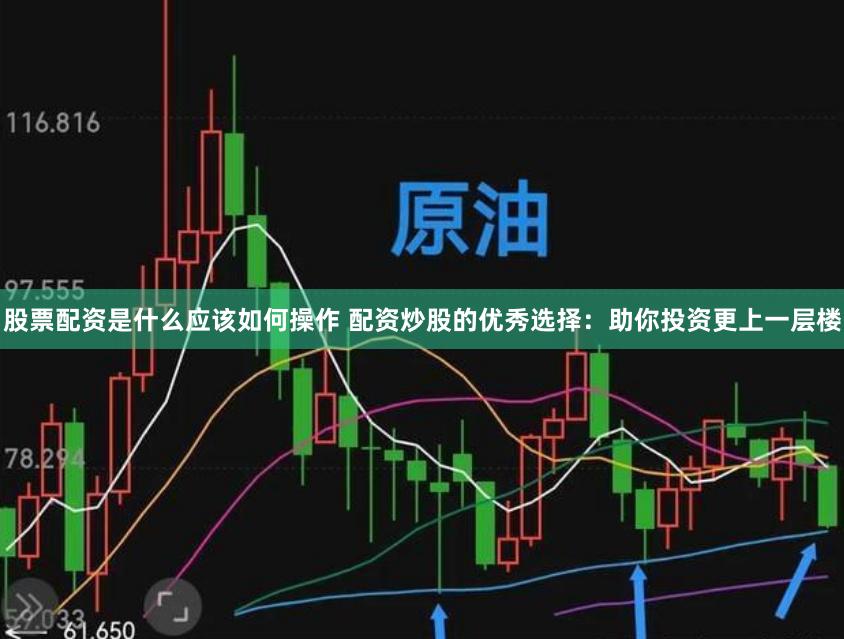 股票配资是什么应该如何操作 配资炒股的优秀选择：助你投资更上一层楼