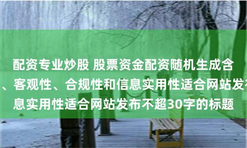 配资专业炒股 股票资金配资随机生成含有中立性、权威性、客观性、合规性和信息实用性适合网站发布不超30字的标题