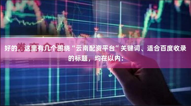 好的，这里有几个围绕“云南配资平台”关键词、适合百度收录的标题，均在以内：