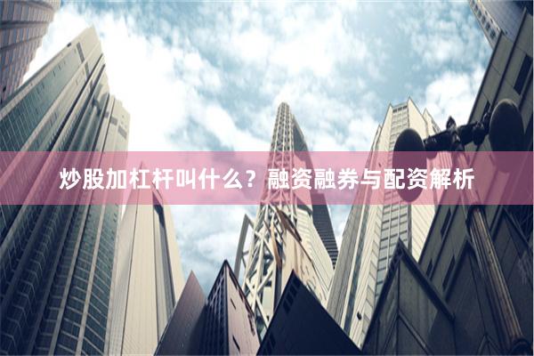 炒股加杠杆叫什么？融资融券与配资解析