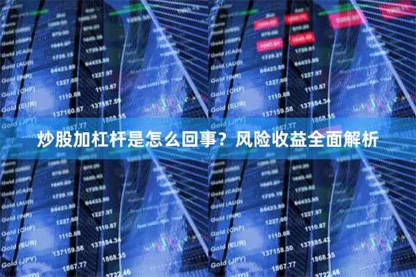 炒股加杠杆是怎么回事？风险收益全面解析