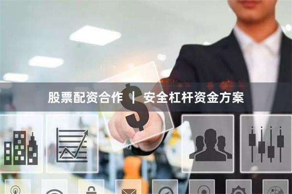 股票配资合作 ｜ 安全杠杆资金方案