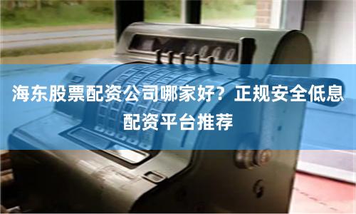 海东股票配资公司哪家好？正规安全低息配资平台推荐