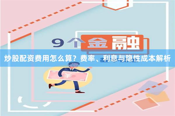 炒股配资费用怎么算？费率、利息与隐性成本解析