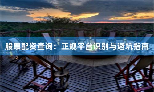 股票配资查询：正规平台识别与避坑指南